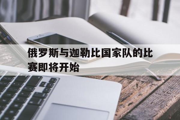 俄罗斯与迦勒比国家队的比赛即将开始的简单介绍